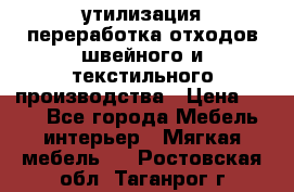 утилизация переработка отходов швейного и текстильного производства › Цена ­ 100 - Все города Мебель, интерьер » Мягкая мебель   . Ростовская обл.,Таганрог г.